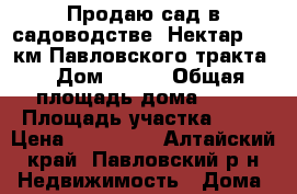 Продаю сад в садоводстве “Нектар“ 46 км Павловского тракта. › Дом ­ 528 › Общая площадь дома ­ 36 › Площадь участка ­ 20 › Цена ­ 200 000 - Алтайский край, Павловский р-н Недвижимость » Дома, коттеджи, дачи продажа   . Алтайский край